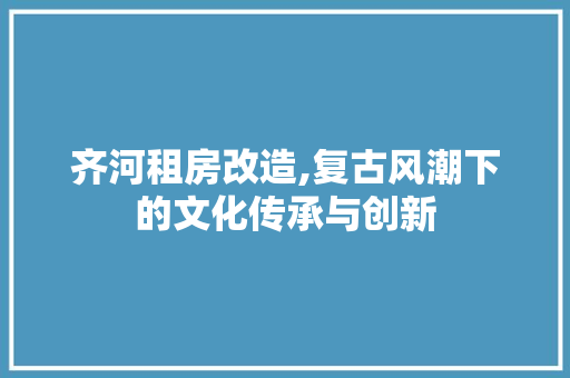 齐河租房改造,复古风潮下的文化传承与创新
