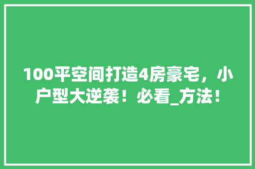 100平空间打造4房豪宅，小户型大逆袭！必看_方法！