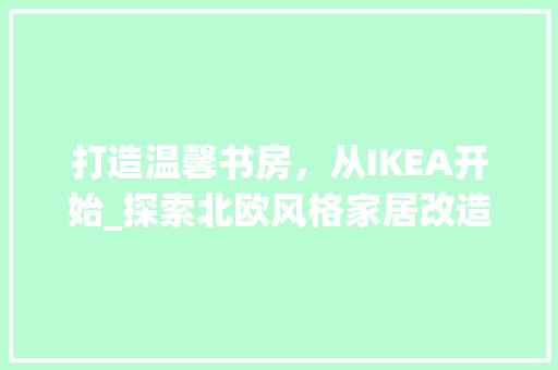 打造温馨书房，从IKEA开始_探索北欧风格家居改造之路