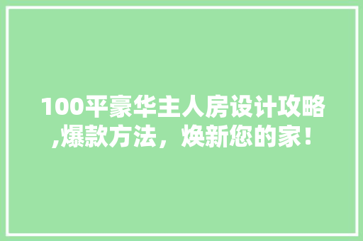 100平豪华主人房设计攻略,爆款方法，焕新您的家！