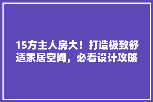 15方主人房大！打造极致舒适家居空间，必看设计攻略！
