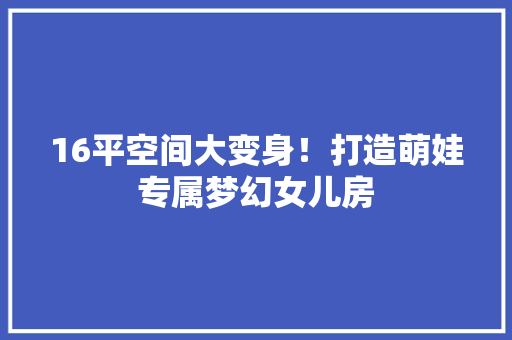 16平空间大变身！打造萌娃专属梦幻女儿房