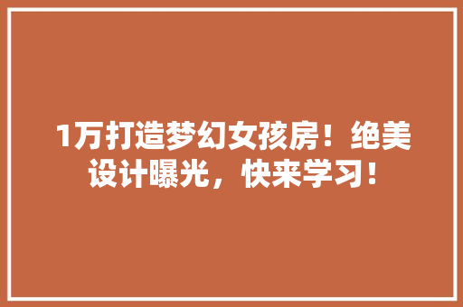 1万打造梦幻女孩房！绝美设计曝光，快来学习！
