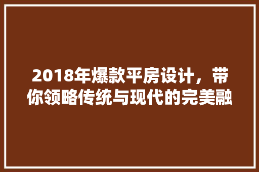 2018年爆款平房设计，带你领略传统与现代的完美融合！