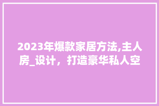 2023年爆款家居方法,主人房_设计，打造豪华私人空间！