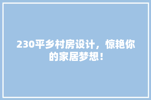 230平乡村房设计，惊艳你的家居梦想！