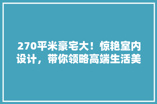 270平米豪宅大！惊艳室内设计，带你领略高端生活美学！