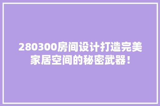 280300房间设计打造完美家居空间的秘密武器！