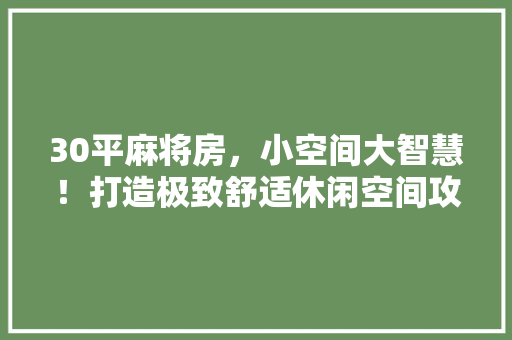 30平麻将房，小空间大智慧！打造极致舒适休闲空间攻略！