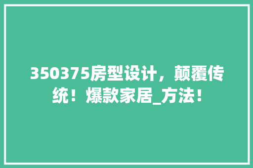 350375房型设计，颠覆传统！爆款家居_方法！