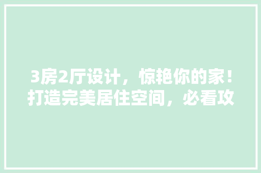 3房2厅设计，惊艳你的家！打造完美居住空间，必看攻略！