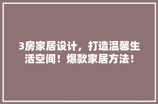 3房家居设计，打造温馨生活空间！爆款家居方法！