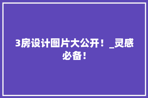3房设计图片大公开！_灵感必备！