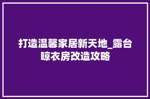打造温馨家居新天地_露台晾衣房改造攻略