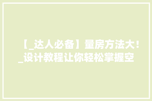 【_达人必备】量房方法大！_设计教程让你轻松掌握空间布局！