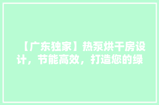 【广东独家】热泵烘干房设计，节能高效，打造您的绿色烘干新体验！