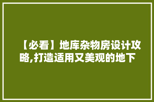 【必看】地库杂物房设计攻略,打造适用又美观的地下空间！