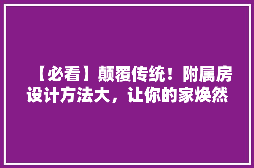 【必看】颠覆传统！附属房设计方法大，让你的家焕然一新！