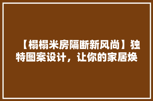 【榻榻米房隔断新风尚】独特图案设计，让你的家居焕然一新！