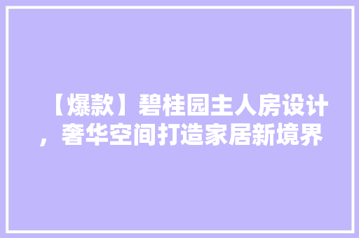 【爆款】碧桂园主人房设计，奢华空间打造家居新境界！