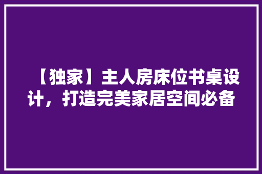 【独家】主人房床位书桌设计，打造完美家居空间必备神器！