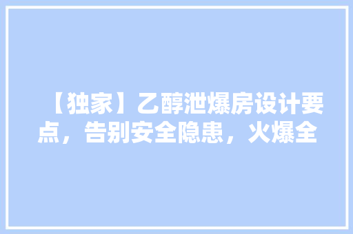 【独家】乙醇泄爆房设计要点，告别安全隐患，火爆全网的防火方法！