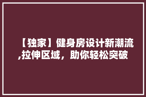 【独家】健身房设计新潮流,拉伸区域，助你轻松突破运动瓶颈！