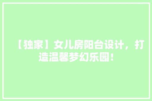 【独家】女儿房阳台设计，打造温馨梦幻乐园！