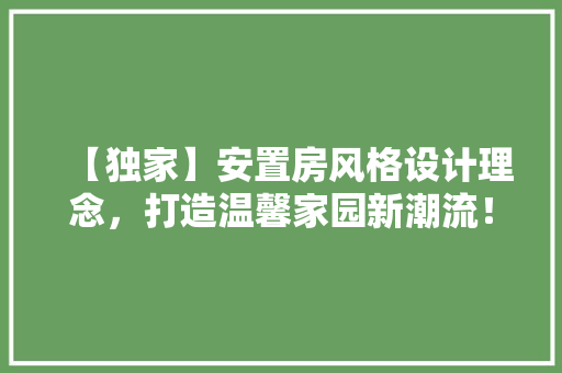 【独家】安置房风格设计理念，打造温馨家园新潮流！