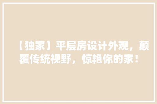 【独家】平层房设计外观，颠覆传统视野，惊艳你的家！