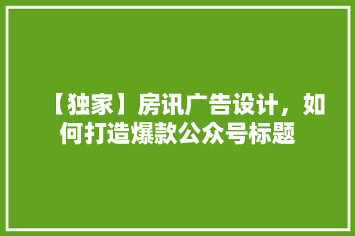 【独家】房讯广告设计，如何打造爆款公众号标题