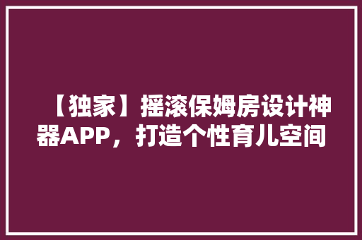 【独家】摇滚保姆房设计神器APP，打造个性育儿空间！