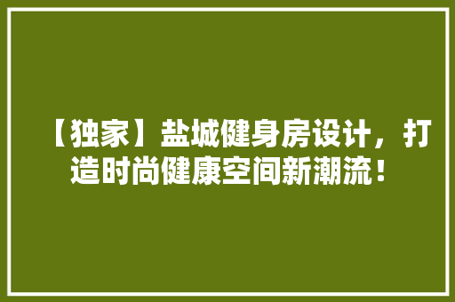 【独家】盐城健身房设计，打造时尚健康空间新潮流！