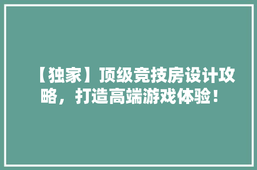 【独家】顶级竞技房设计攻略，打造高端游戏体验！