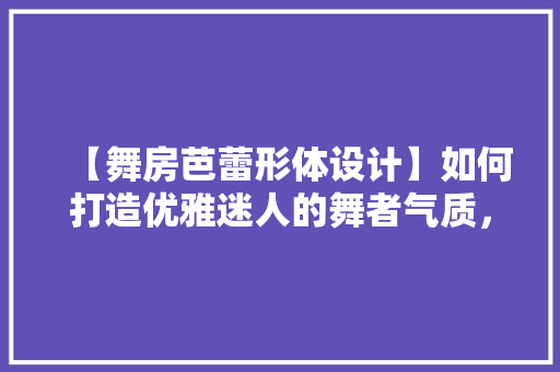 【舞房芭蕾形体设计】如何打造优雅迷人的舞者气质，让你的舞姿更加动人！