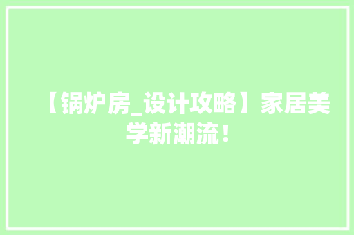 【锅炉房_设计攻略】家居美学新潮流！