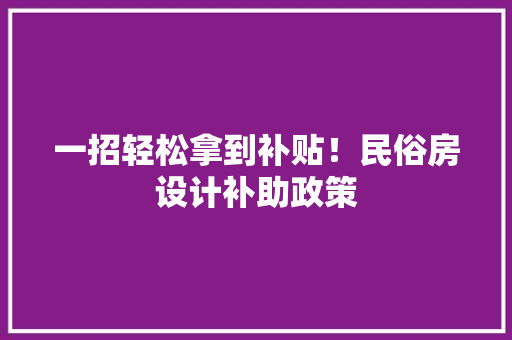 一招轻松拿到补贴！民俗房设计补助政策
