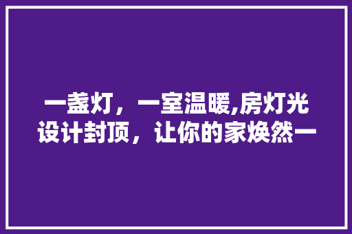 一盏灯，一室温暖,房灯光设计封顶，让你的家焕然一新！