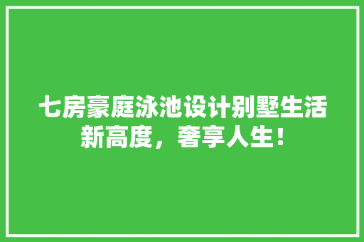 七房豪庭泳池设计别墅生活新高度，奢享人生！
