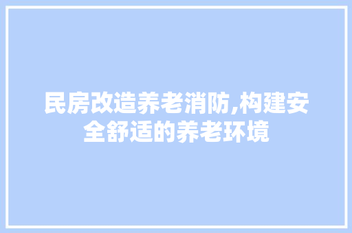 民房改造养老消防,构建安全舒适的养老环境