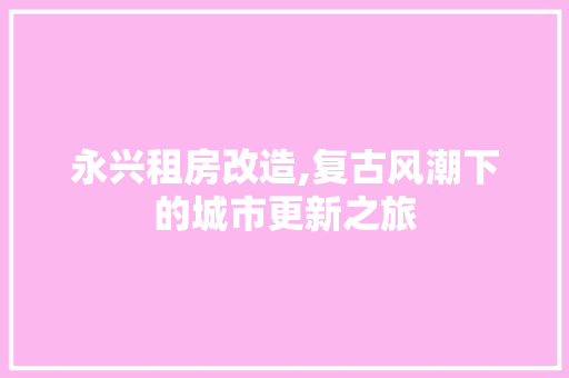 永兴租房改造,复古风潮下的城市更新之旅