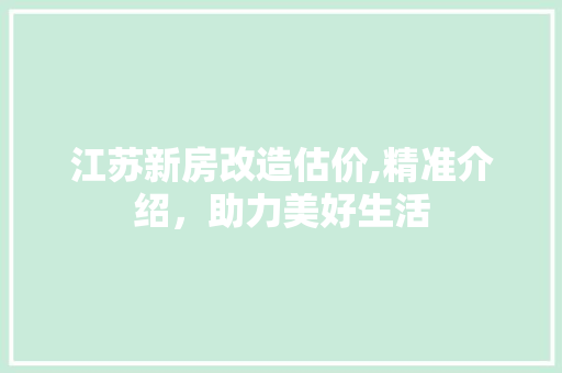 江苏新房改造估价,精准介绍，助力美好生活