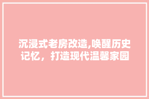 沉浸式老房改造,唤醒历史记忆，打造现代温馨家园
