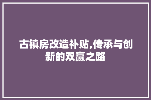 古镇房改造补贴,传承与创新的双赢之路