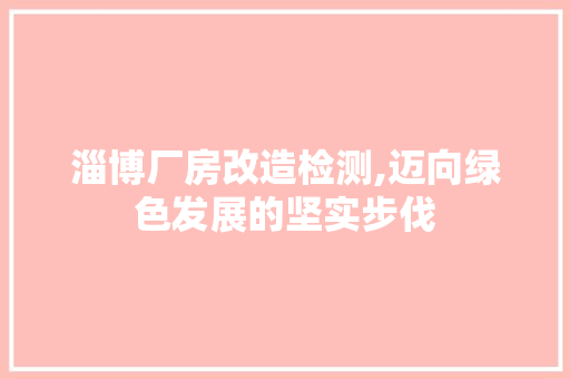 淄博厂房改造检测,迈向绿色发展的坚实步伐