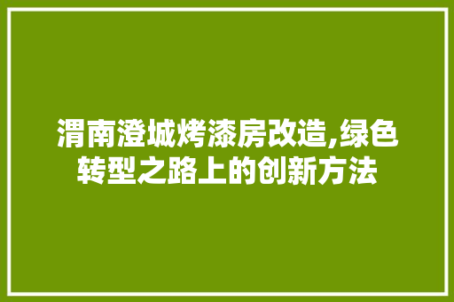 渭南澄城烤漆房改造,绿色转型之路上的创新方法