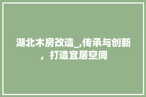 湖北木房改造_,传承与创新，打造宜居空间