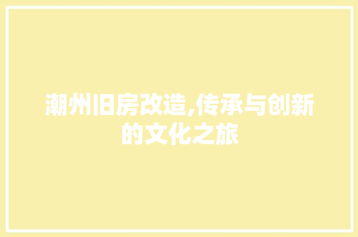 潮州旧房改造,传承与创新的文化之旅