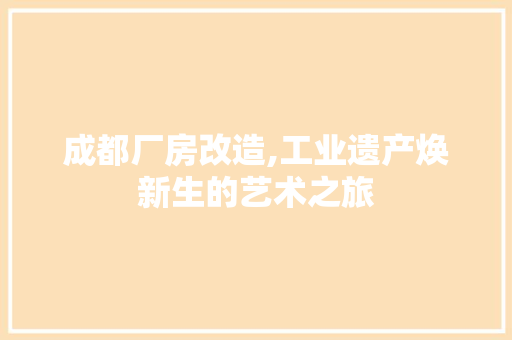 成都厂房改造,工业遗产焕新生的艺术之旅