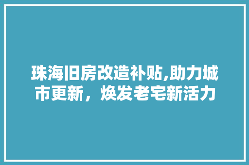 珠海旧房改造补贴,助力城市更新，焕发老宅新活力